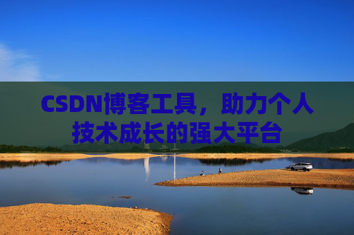 CSDN博客工具,助力个人技术成长的强大平台 CSDN博客工具,助力个人技术成长的强大平台